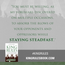 "You must be willing, as my forbears discovered on multiple occassions, to absord the blows of your opponents and oppressors while staying steadfast."  #KingRules 