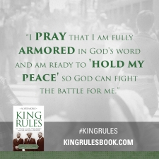 "I pray that I am fully armored in God's word and am ready to 'hold my peace' so God can fight the battle for me." #KingRules 
