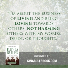 "I'm about the business of living and being loving towards others, not harming others with my words, deeds, or thoughts." #KingRules 